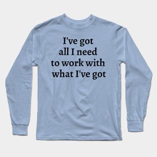 I've Got All I Need To Work With What I've Got Long Sleeve T-Shirt